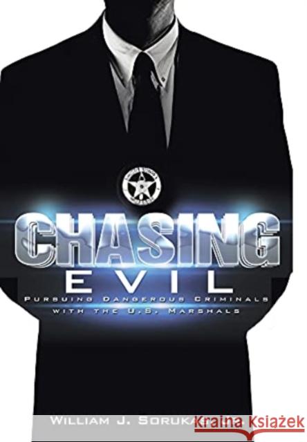 Chasing Evil: Pursuing Dangerous Criminals with the U.S. Marshals William J., Jr. Sorukas 9781665530866 Authorhouse