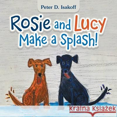 Rosie and Lucy Make a Splash! Peter D Isakoff 9781665531207 Authorhouse