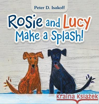 Rosie and Lucy Make a Splash! Peter D Isakoff 9781665531214 Authorhouse