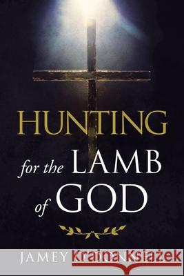 Hunting for the Lamb of God Jamey O'Donnell, Jack Cashill 9781665533041 Authorhouse