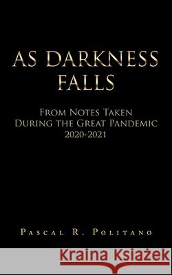 As Darkness Falls from Notes Taken During the Great Pandemic 2020-2021 Pascal R. Politano 9781665533652 Authorhouse