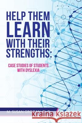 Help Them Learn with Their Strengths: Case Studies of Students with Dyslexia M. Susan Grogan 9781665536172 Authorhouse