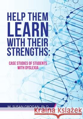 Help Them Learn with Their Strengths: Case Studies of Students with Dyslexia M. Susan Grogan 9781665536431 Authorhouse