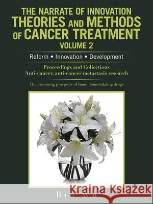 The Narrate of Innovation Theories and Methods of Cancer Treatment Volume 2: Reform Innovation Development Bin Wu 9781665536950 Authorhouse