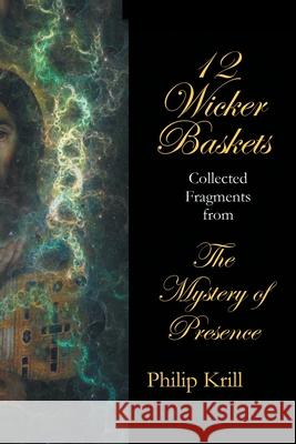 12 Wicker Baskets: Collected Fragments from the Mystery of Presence Philip Krill 9781665537346 Authorhouse