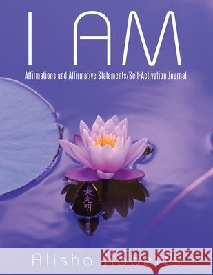 I Am: Affirmations and Affirmative Statements/Self-Activation Journal Alisha Roberts 9781665539715 Authorhouse