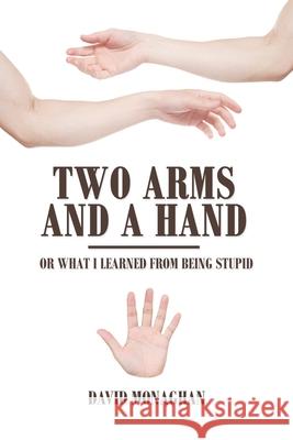 Two Arms and a Hand: Or What I Learned from Being Stupid David Monaghan 9781665540506