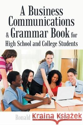 A Business Communications & Grammar Book for High School and College Students Ronald W Holmes, PH D 9781665541800 Authorhouse