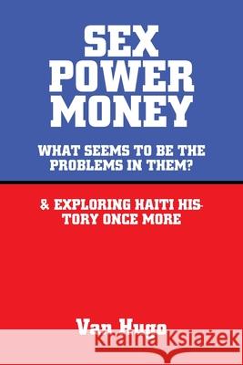 Sex Power Money: What Seems to Be the Problems in Them? & Exploring Haiti History Once More Van Hugo 9781665542241 Authorhouse