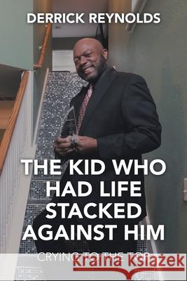 The Kid Who Had Life Stacked Against Him: Crying to the Top Derrick Reynolds 9781665542487