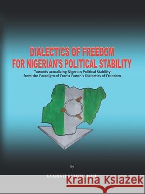 Dialectics of Freedom for Nigeria's Political Stability: Towards Actualizing Nigerian Political Stability from the Paradigm of Frantz Fanon's Dialectics of Freedom Evaristus Emeka Isife 9781665543460 Authorhouse