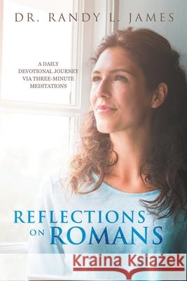 Reflections on Romans: A Daily Devotional Journey Via Three-Minute Meditations Dr Randy L James 9781665544115
