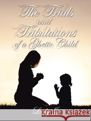 The Trials and Tribulations of a Ghetto Child Lady J 9781665547994 Authorhouse