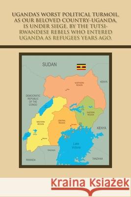 Uganda's Worst Political Turmoil, as Our Beloved Country-Uganda, Is Under Siege, by the Tutsi- Rwandese Rebels Who Entered Uganda as Refugees Years Ago.: The British & Dr. Milton Milton Obote, to Blam Mica Kiribedda 9781665582407 Authorhouse UK