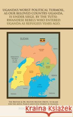 Uganda's Worst Political Turmoil, as Our Beloved Country-Uganda, Is Under Siege, by the Tutsi- Rwandese Rebels Who Entered Uganda as Refugees Years Ago.: The British & Dr. Milton Milton Obote, to Blam Mica Kiribedda 9781665582414 Authorhouse UK