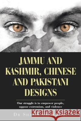 Jammu and Kashmir, Chinese and Pakistani Designs: Our Struggle Is to Empower People, Oppose Extremism, and Violence Shabir Choudhry 9781665582919