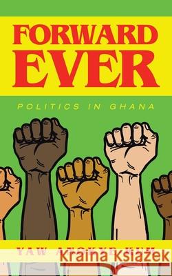 Forward Ever: Politics in Ghana Yaw Anokye-Kum 9781665583091 Authorhouse UK