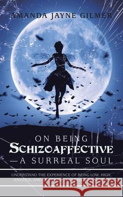 On Being Schizoaffective-A Surreal Soul: Understand the Experience of Being Low, High, Anxious, and Psychotic-An Existential View Amanda Jayne Gilmer 9781665585231