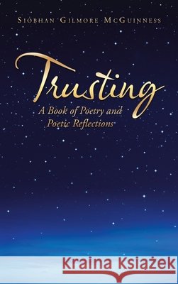 Trusting: A Book of Poetry and Poetic Reflections Siobhan Gilmore McGuinness 9781665589482