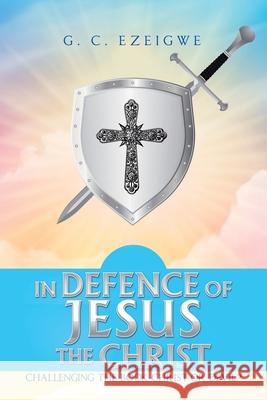 In Defence of Jesus the Christ: Challenging the Book Christ or Devil? G C Ezeigwe 9781665589956 Authorhouse UK