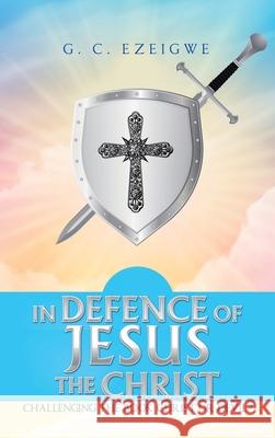 In Defence of Jesus the Christ: Challenging the Book Christ or Devil? G C Ezeigwe 9781665589963 Authorhouse UK