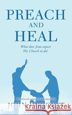 Preach and Heal: What Does Jesus Expect His Church to Do? John Huggett 9781665590327