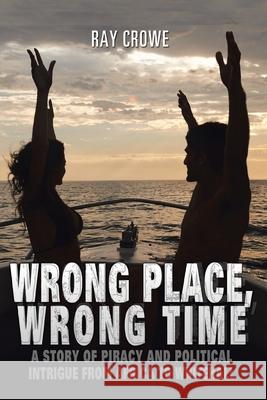 Wrong Place, Wrong Time: A Story of Piracy and Political Intrigue from Africa to Whitehall Ray Crowe 9781665594653 Authorhouse UK