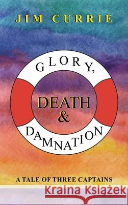 Glory, Death & Damnation: A Tale of Three Captains Jim Currie 9781665597340