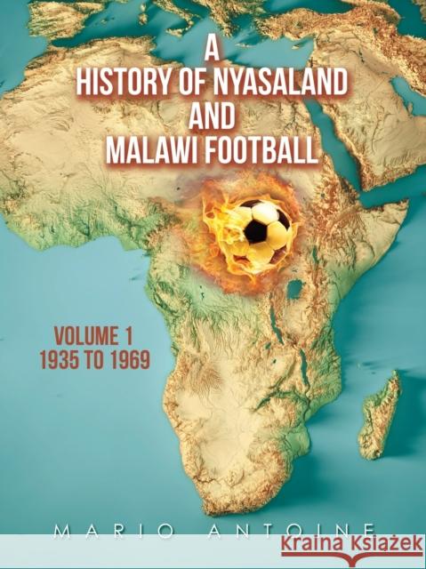 A History of Nyasaland and Malawi Football: Volume 1 1935 to 1969 Mario Antoine 9781665598408 Authorhouse UK