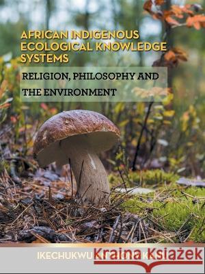 African Indigenous Ecological Knowledge Systems: Religion, Philosophy and the Environment Ikechukwu Anthony Kanu 9781665599580