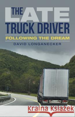 The Late Truck Driver: Following the Dream David Longanecker 9781665701143