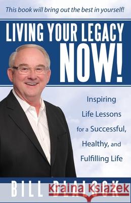 Living Your Legacy Now!: Inspiring Life Lessons for a Successful, Healthy, and Fulfilling Life Bill Blalock 9781665701365