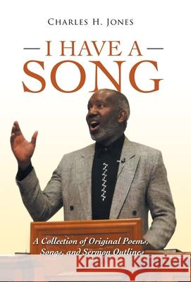 I Have a Song: A Collection of Original Poems, Songs, and Sermon Outlines Charles H Jones 9781665702232 Archway Publishing