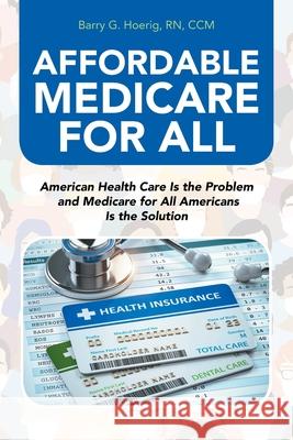 Affordable Medicare for All: American Health Care Is the Problem and Medicare for All Americans Is the Solution Barry G. Hoeri 9781665702553 Archway Publishing