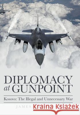 Diplomacy at Gunpoint: Kosovo: the Illegal and Unnecessary War James Rothrock 9781665703123 Archway Publishing