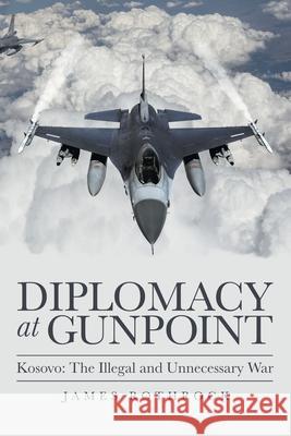 Diplomacy at Gunpoint: Kosovo: the Illegal and Unnecessary War James Rothrock 9781665703147 Archway Publishing