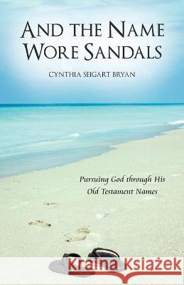 And the Name Wore Sandals: Pursuing God Through His Old Testament Names Cynthia Seigart Bryan 9781665704939 Archway Publishing