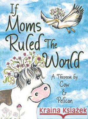 If Moms Ruled the World: A Theorem by Cow & Pelican Jennifer Aley Kenney 9781665705981 Archway Publishing