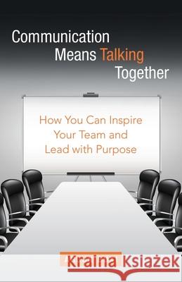 Communication Means Talking Together: How You Can Inspire Your Team and Lead with Purpose Arjun Buxi 9781665706599 Archway Publishing