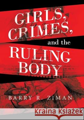 Girls, Crimes, and the Ruling Body Barry R. Ziman 9781665707046 Archway Publishing