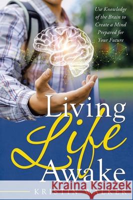 Living Life Awake: Use Knowledge of the Brain to Create a Mind Prepared for Your Future Kristin Walker 9781665707558 Archway Publishing