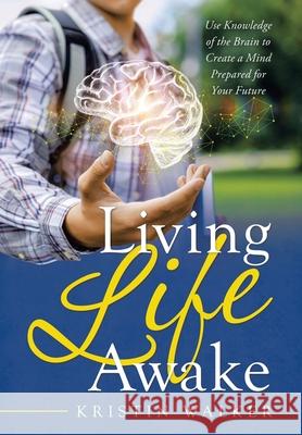 Living Life Awake: Use Knowledge of the Brain to Create a Mind Prepared for Your Future Kristin Walker 9781665707565 Archway Publishing