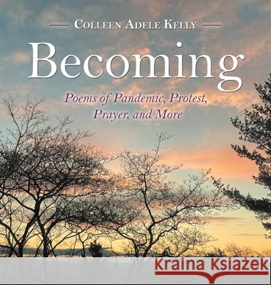 Becoming: Poems of Pandemic, Protest, Prayer, and More Colleen Adele Kelly 9781665707763 Archway Publishing