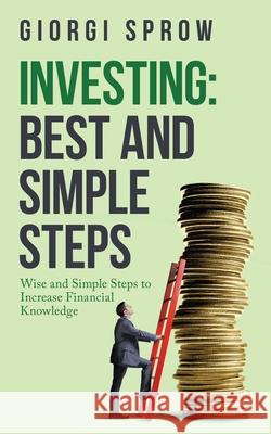 Investing: Best and Simple Steps: Wise and Simple Steps to Increase Financial Knowledge Giorgi Sprow 9781665708500 Archway Publishing