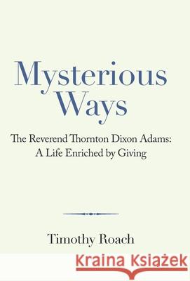 Mysterious Ways: The Reverend Thornton Dixon Adams: a Life Enriched by Giving Timothy Roach 9781665711456 Archway Publishing