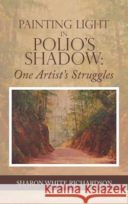 Painting Light in Polio's Shadow: One Artist's Struggles Sharon White Richardson 9781665715195