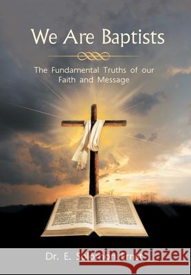 We Are Baptists: The Fundamental Truths of Our Faith and Message E. Solomon Ernst 9781665716932 Archway Publishing