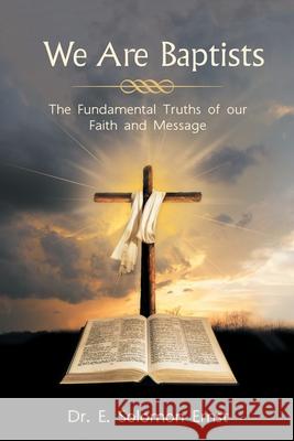 We Are Baptists: The Fundamental Truths of Our Faith and Message E. Solomon Ernst 9781665716949 Archway Publishing