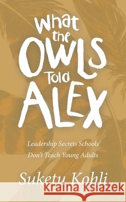 What the Owls Told Alex: Leadership Secrets Schools Don't Teach Young Adults Suketu Kohli 9781665717168 Archway Publishing