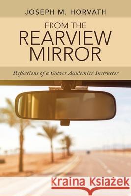 From the Rearview Mirror: Reflections of a Culver Academies' Instructor Joseph M. Horvath 9781665717267 Archway Publishing